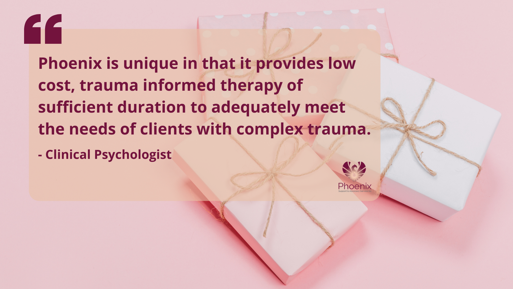 A pull quote block with an image of three presents. The text reads: Phoenix is unique in that it provides low cost, trauma informed therapy of sufficient duration to adequately meet the needs of clients with complex trauma.
