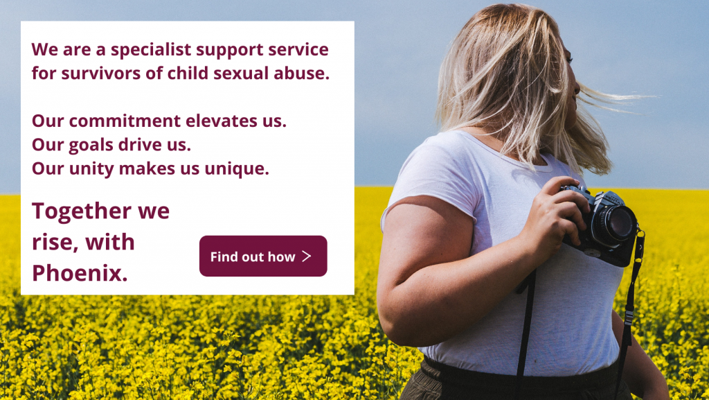 An image of a woman looking overher shoulder, holding a camera in a canola field. Text reads: We are a specialist support service for survivors of child sexual abuse. Together we rise, with Phoenix.